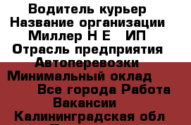 Водитель-курьер › Название организации ­ Миллер Н.Е., ИП › Отрасль предприятия ­ Автоперевозки › Минимальный оклад ­ 30 000 - Все города Работа » Вакансии   . Калининградская обл.,Приморск г.